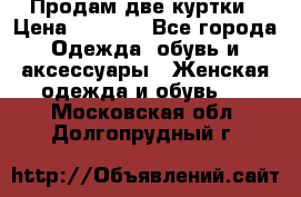 Продам две куртки › Цена ­ 2 000 - Все города Одежда, обувь и аксессуары » Женская одежда и обувь   . Московская обл.,Долгопрудный г.